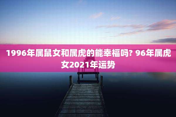 1996年属鼠女和属虎的能幸福吗? 96年属虎女2021年运势