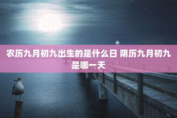 农历九月初九出生的是什么日 阴历九月初九是哪一天