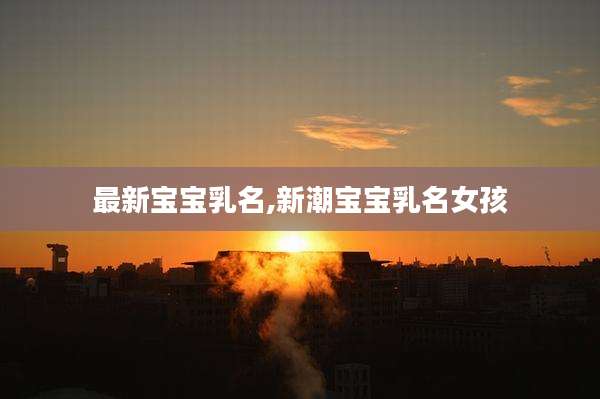 最新宝宝乳名,新潮宝宝乳名女孩