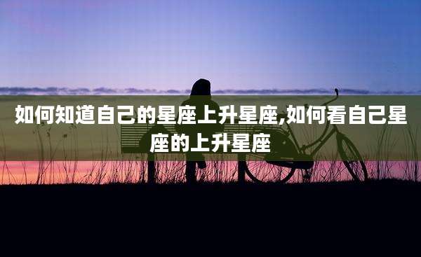 如何知道自己的星座上升星座,如何看自己星座的上升星座
