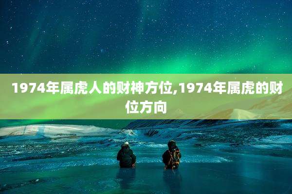 1974年属虎人的财神方位,1974年属虎的财位方向