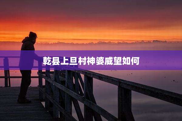 乾县上旦村神婆威望如何