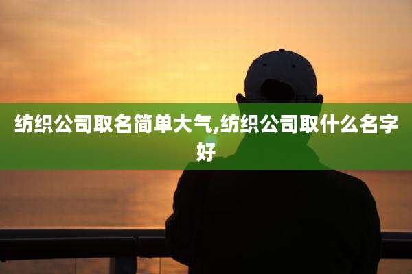 纺织公司取名简单大气,纺织公司取什么名字好