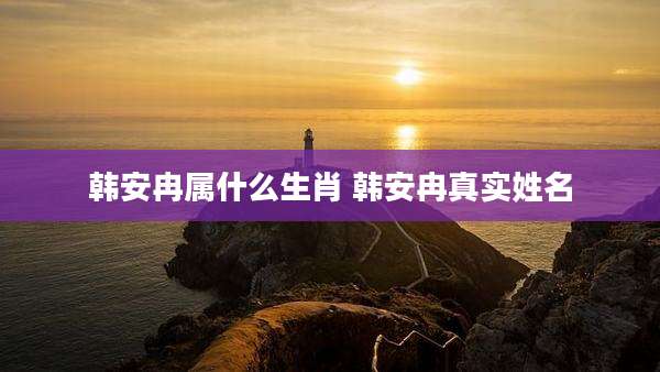 韩安冉属什么生肖 韩安冉真实姓名
