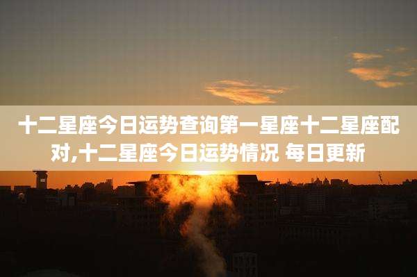 十二星座今日运势查询第一星座十二星座配对,十二星座今日运势情况 每日更新