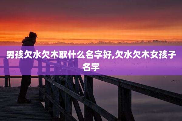 男孩欠水欠木取什么名字好,欠水欠木女孩子名字