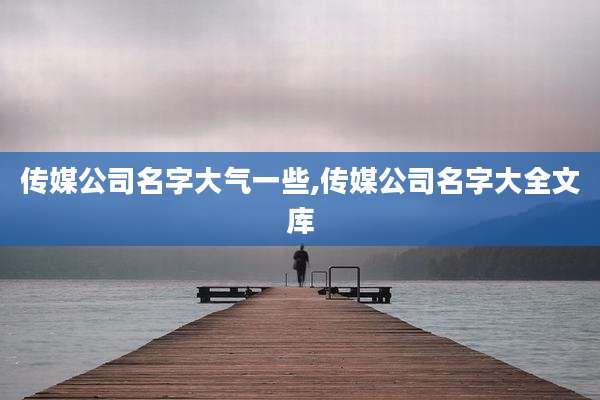 传媒公司名字大气一些,传媒公司名字大全文库