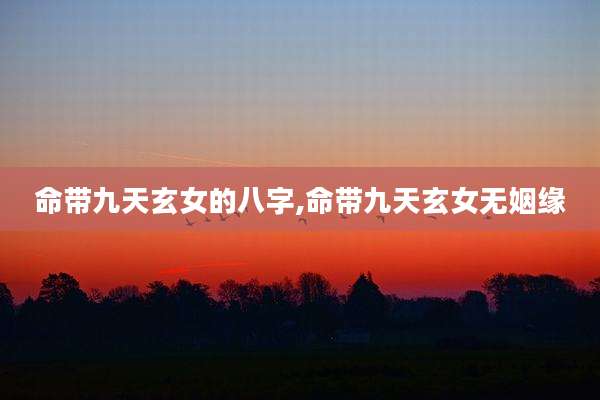 命带九天玄女的八字,命带九天玄女无姻缘