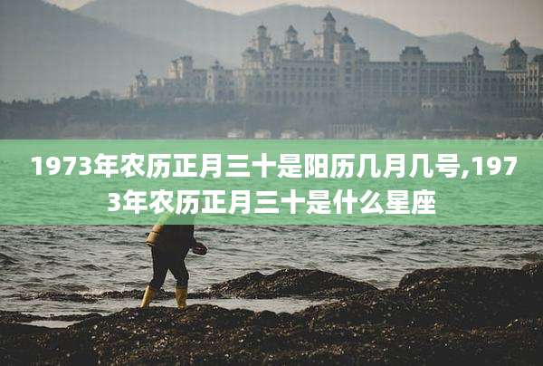 1973年农历正月三十是阳历几月几号,1973年农历正月三十是什么星座