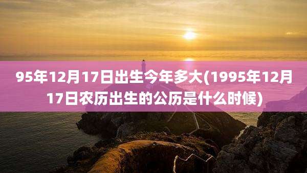 95年12月17日出生今年多大(1995年12月17日农历出生的公历是什么时候)
