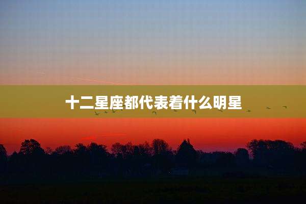 十二星座都代表着什么明星