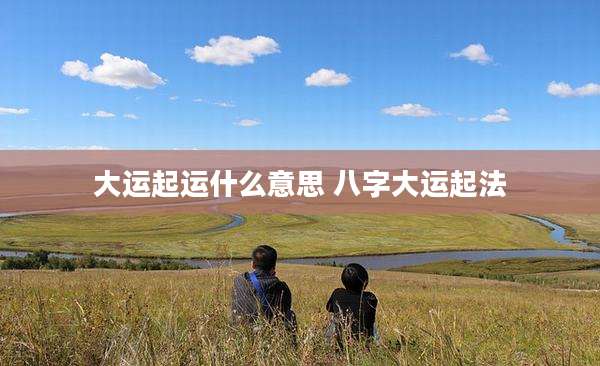 大运起运什么意思 八字大运起法