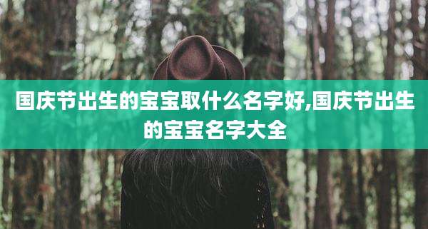 国庆节出生的宝宝取什么名字好,国庆节出生的宝宝名字大全