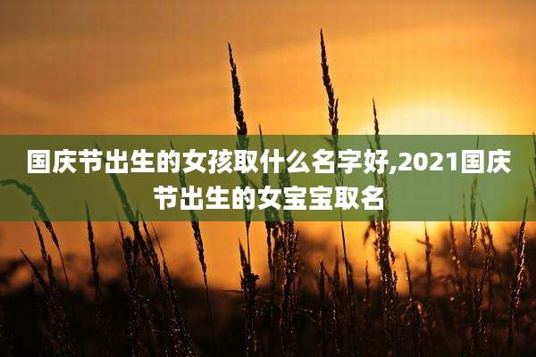 国庆节出生的女孩取什么名字好,2021国庆节出生的女宝宝取名