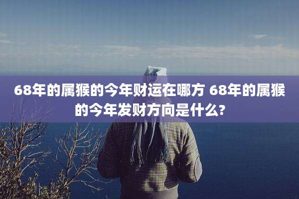 68年的属猴的今年财运在哪方 68年的属猴的今年发财方向是什么?