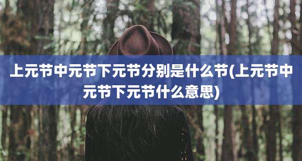 上元节中元节下元节分别是什么节(上元节中元节下元节什么意思)
