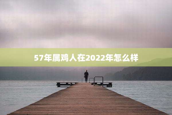 57年属鸡人在2022年怎么样