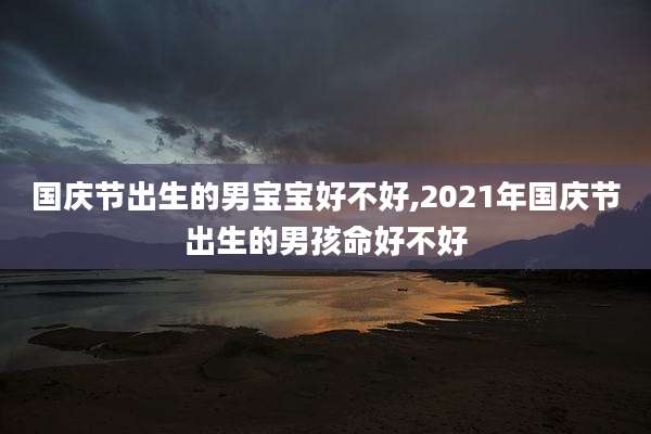 国庆节出生的男宝宝好不好,2021年国庆节出生的男孩命好不好