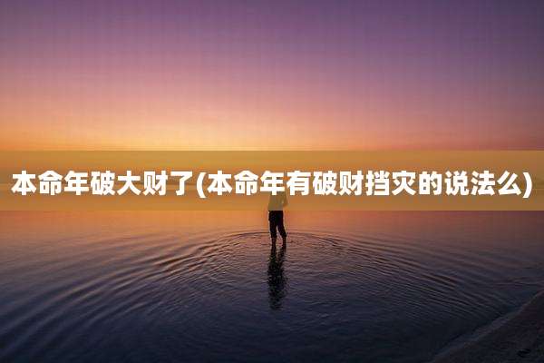 本命年破大财了(本命年有破财挡灾的说法么)