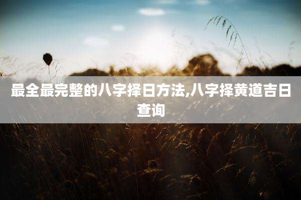 最全最完整的八字择日方法,八字择黄道吉日查询