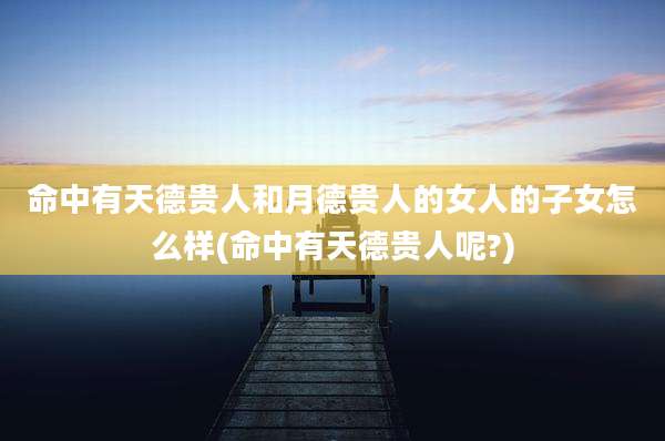 命中有天德贵人和月德贵人的女人的子女怎么样(命中有天德贵人呢?)