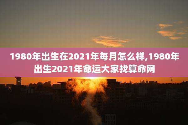 1980年出生在2021年每月怎么样,1980年出生2021年命运大家找算命网