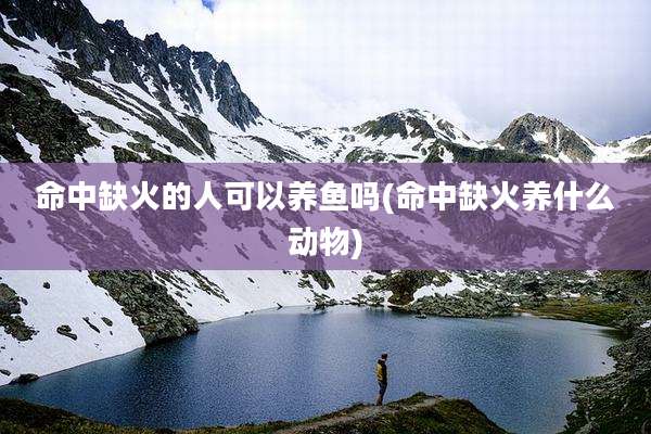 命中缺火的人可以养鱼吗(命中缺火养什么动物)