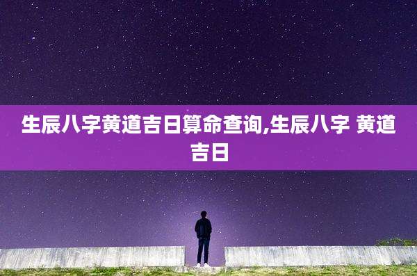 生辰八字黄道吉日算命查询,生辰八字 黄道吉日