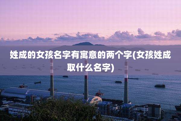 姓成的女孩名字有寓意的两个字(女孩姓成取什么名字)