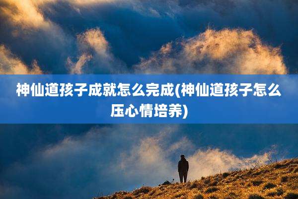 神仙道孩子成就怎么完成(神仙道孩子怎么压心情培养)