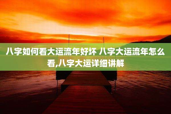 八字如何看大运流年好坏 八字大运流年怎么看,八字大运详细讲解