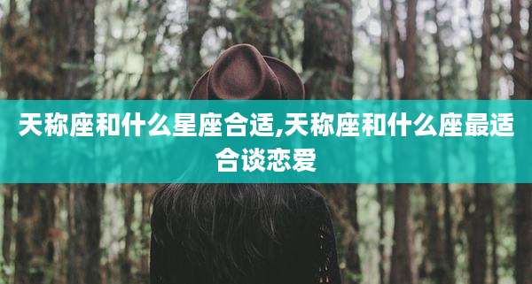 天称座和什么星座合适,天称座和什么座最适合谈恋爱