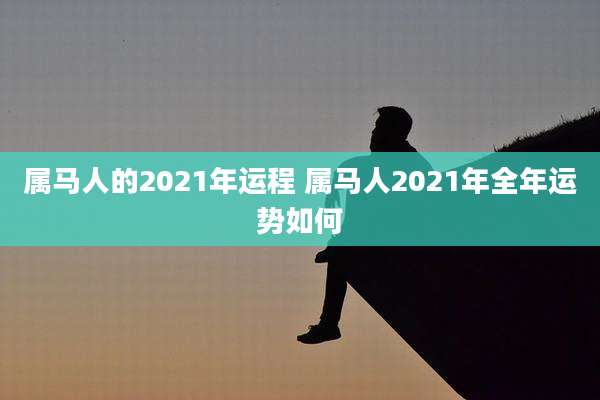 属马人的2021年运程 属马人2021年全年运势如何
