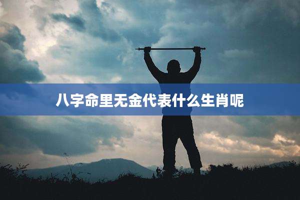 八字命里无金代表什么生肖呢