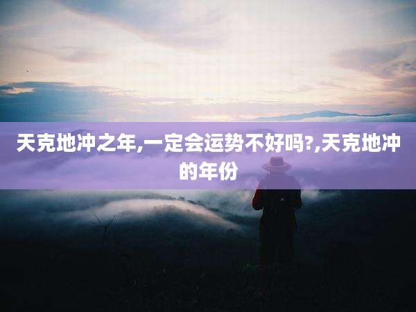 天克地冲之年,一定会运势不好吗?,天克地冲的年份