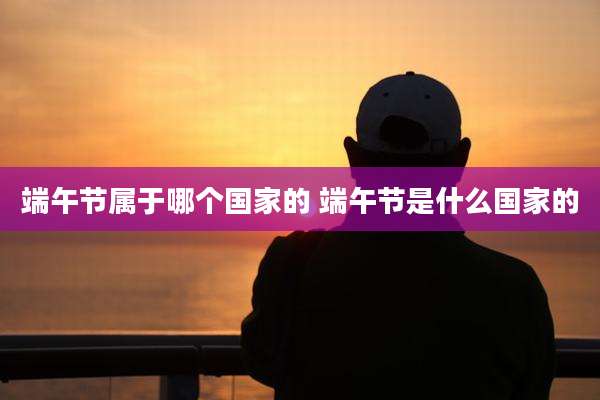 端午节属于哪个国家的 端午节是什么国家的