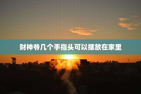 财神爷几个手指头可以摆放在家里