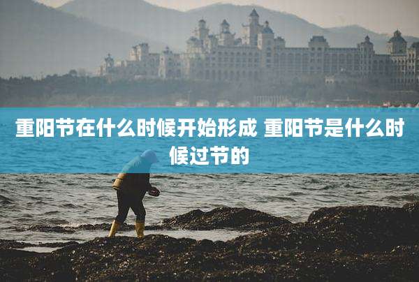 重阳节在什么时候开始形成 重阳节是什么时候过节的