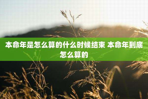 本命年是怎么算的什么时候结束 本命年到底怎么算的