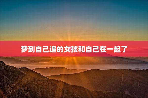 梦到自己追的女孩和自己在一起了