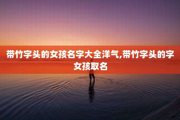 带竹字头的女孩名字大全洋气,带竹字头的字女孩取名