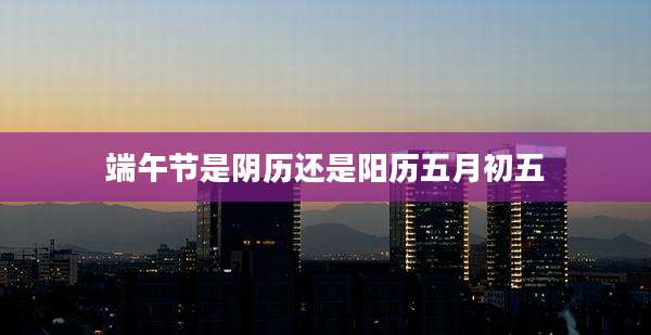 端午节是阴历还是阳历五月初五