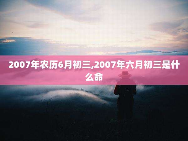 2007年农历6月初三,2007年六月初三是什么命