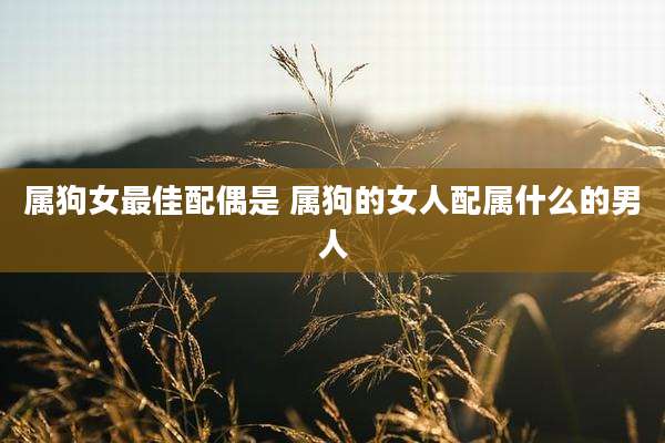 属狗女最佳配偶是 属狗的女人配属什么的男人