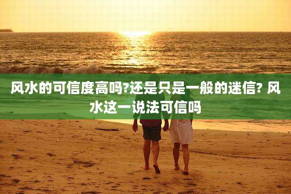 风水的可信度高吗?还是只是一般的迷信? 风水这一说法可信吗