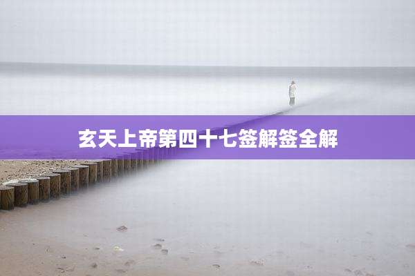 玄天上帝第四十七签解签全解