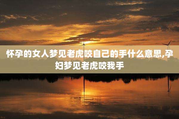怀孕的女人梦见老虎咬自己的手什么意思,孕妇梦见老虎咬我手