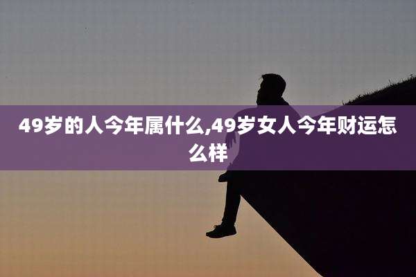 49岁的人今年属什么,49岁女人今年财运怎么样