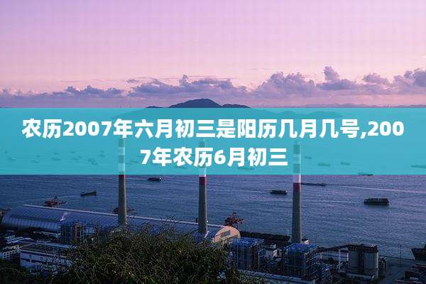 农历2007年六月初三是阳历几月几号,2007年农历6月初三