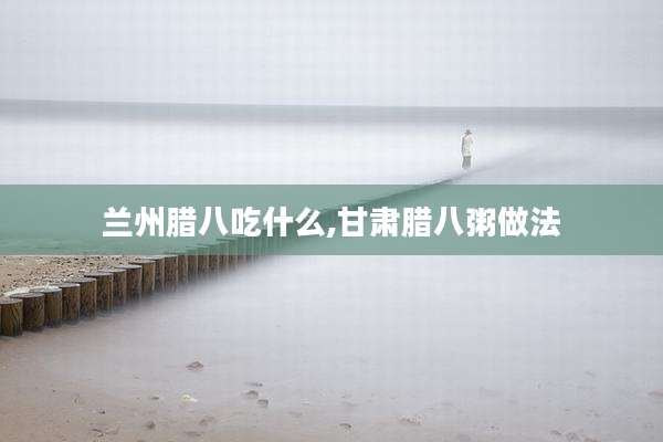 兰州腊八吃什么,甘肃腊八粥做法